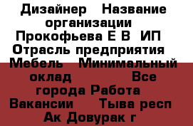Дизайнер › Название организации ­ Прокофьева Е.В, ИП › Отрасль предприятия ­ Мебель › Минимальный оклад ­ 40 000 - Все города Работа » Вакансии   . Тыва респ.,Ак-Довурак г.